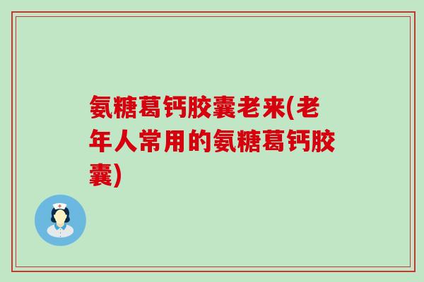 氨糖葛钙胶囊老来(老年人常用的氨糖葛钙胶囊)-第1张图片-氨糖科普网 氨糖葛钙胶囊老来(老年人常用的氨糖葛钙胶囊)-第1张图片-氨糖科普网