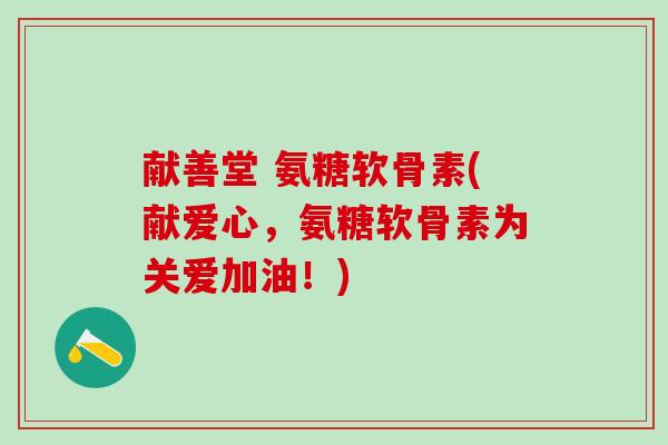 献善堂 氨糖软骨素(献爱心,氨糖软骨素为关爱加油!)-第1张图片-氨糖科普网 献善堂 氨糖软骨素(献爱心,氨糖软骨素为关爱加油!)-第1张图片-氨糖科普网