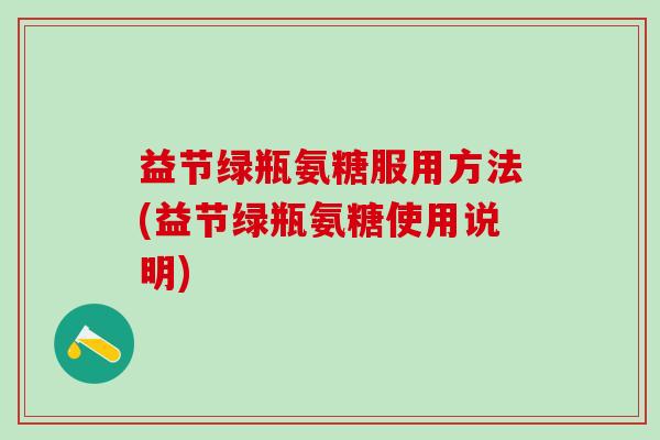 益节绿瓶氨糖服用方法(益节绿瓶氨糖使用说明)-第1张图片-氨糖科普网 益节绿瓶氨糖服用方法(益节绿瓶氨糖使用说明)-第1张图片-氨糖科普网