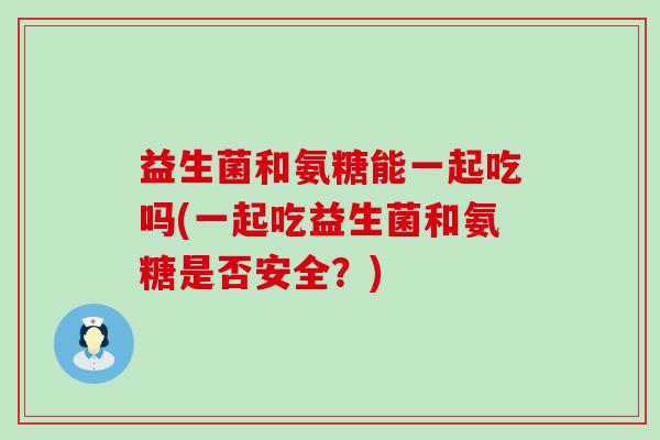 益生菌和氨糖能一起吃吗(一起吃益生菌和氨糖是否安全？)-第1张图片-氨糖科普网