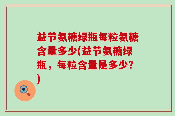 益节氨糖绿瓶每粒氨糖含量多少(益节氨糖绿瓶，每粒含量是多少？)-第1张图片-氨糖科普网