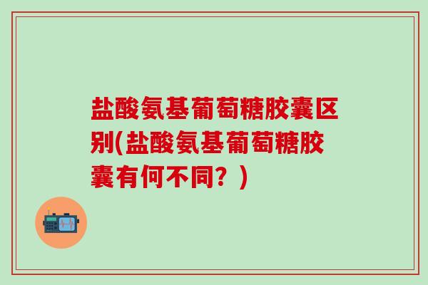 盐酸氨基葡萄糖胶囊区别(盐酸氨基葡萄糖胶囊有何不同?)-第1张图片-氨糖科普网 盐酸氨基葡萄糖胶囊区别(盐酸氨基葡萄糖胶囊有何不同?)-第1张图片-氨糖科普网
