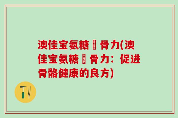 澳佳宝氨糖維骨力(澳佳宝氨糖維骨力:促进骨骼健康的良方)-第1张图片-氨糖科普网 澳佳宝氨糖維骨力(澳佳宝氨糖維骨力:促进骨骼健康的良方)-第1张图片-氨糖科普网