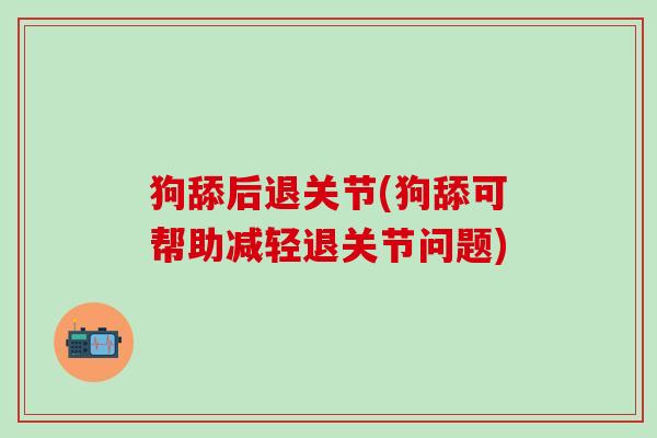 狗舔后退关节(狗舔可帮助减轻退关节问题)-第1张图片-氨糖科普网