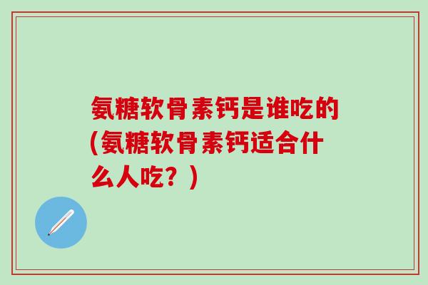 氨糖软骨素钙是谁吃的(氨糖软骨素钙适合什么人吃？)-第1张图片-氨糖科普网