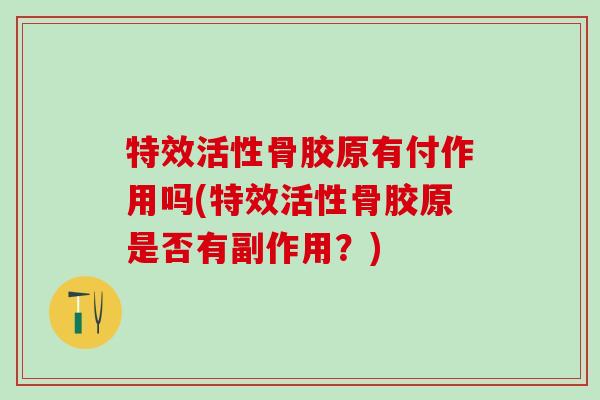 特效活性骨胶原有付作用吗(特效活性骨胶原是否有副作用?)-第1张图片-氨糖科普网 特效活性骨胶原有付作用吗(特效活性骨胶原是否有副作用?)-第1张图片-氨糖科普网