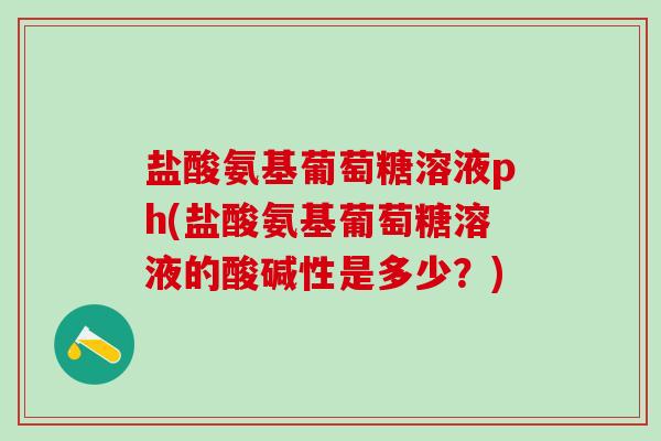 盐酸氨基葡萄糖溶液ph(盐酸氨基葡萄糖溶液的酸碱性是多少？)-第1张图片-氨糖科普网