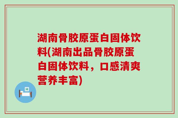 湖南骨胶原蛋白固体饮料(湖南出品骨胶原蛋白固体饮料,口感清爽营养丰富)-第1张图片-氨糖科普网 湖南骨胶原蛋白固体饮料(湖南出品骨胶原蛋白固体饮料,口感清爽营养丰富)-第1张图片-氨糖科普网
