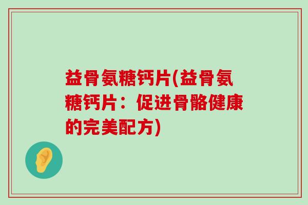 益骨氨糖钙片(益骨氨糖钙片:促进骨骼健康的完美配方)-第1张图片-氨糖科普网 益骨氨糖钙片(益骨氨糖钙片:促进骨骼健康的完美配方)-第1张图片-氨糖科普网