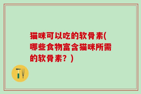 猫咪可以吃的软骨素(哪些食物富含猫咪所需的软骨素？)-第1张图片-氨糖科普网