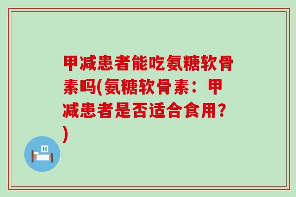 甲减患者能吃氨糖软骨素吗(氨糖软骨素:甲减患者是否适合食用?)-第1张图片-氨糖科普网 甲减患者能吃氨糖软骨素吗(氨糖软骨素:甲减患者是否适合食用?)-第1张图片-氨糖科普网