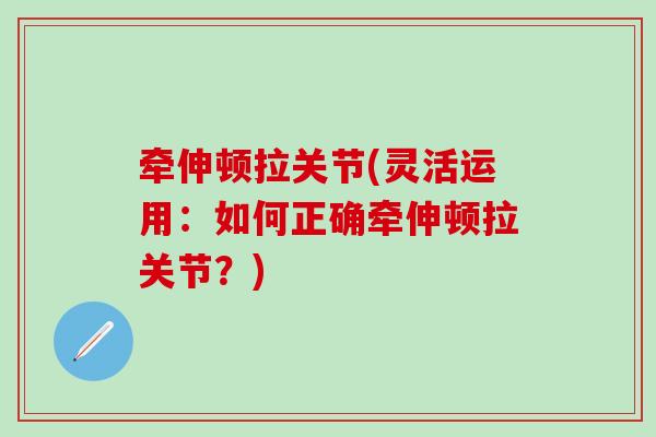 牵伸顿拉关节(灵活运用:如何正确牵伸顿拉关节?)-第1张图片-氨糖科普网 牵伸顿拉关节(灵活运用:如何正确牵伸顿拉关节?)-第1张图片-氨糖科普网