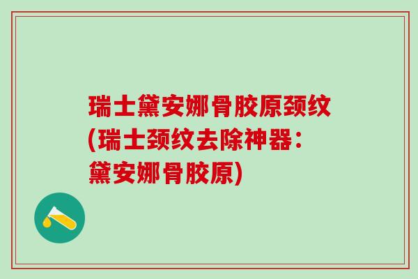 瑞士黛安娜骨胶原颈纹(瑞士颈纹去除神器：黛安娜骨胶原)-第1张图片-氨糖科普网