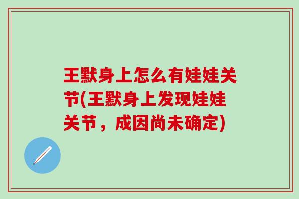 王默身上怎么有娃娃关节(王默身上发现娃娃关节,成因尚未确定)-第1张图片-氨糖科普网 王默身上怎么有娃娃关节(王默身上发现娃娃关节,成因尚未确定)-第1张图片-氨糖科普网