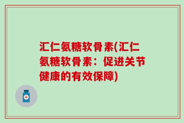 汇仁氨糖软骨素(汇仁氨糖软骨素:促进关节健康的有效保障)-第1张图片-氨糖科普网 汇仁氨糖软骨素(汇仁氨糖软骨素:促进关节健康的有效保障)-第1张图片-氨糖科普网
