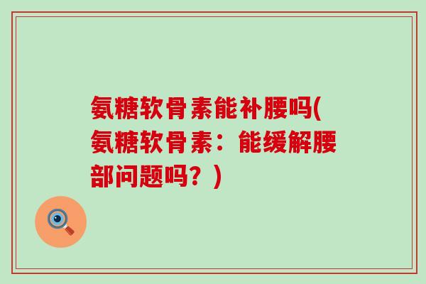 氨糖软骨素能补腰吗(氨糖软骨素:能缓解腰部问题吗?)-第1张图片-氨糖科普网 氨糖软骨素能补腰吗(氨糖软骨素:能缓解腰部问题吗?)-第1张图片-氨糖科普网