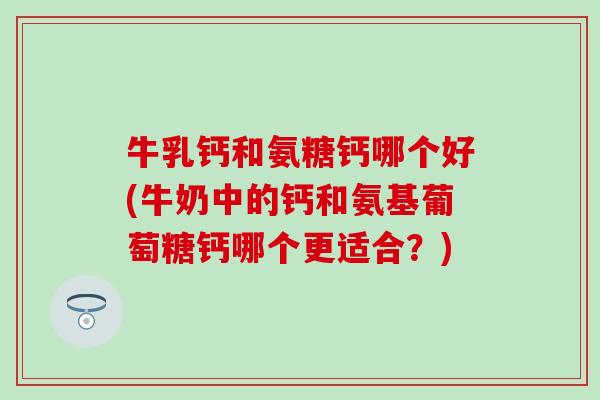 牛乳钙和氨糖钙哪个好(牛奶中的钙和氨基葡萄糖钙哪个更适合?)-第1张图片-氨糖科普网 牛乳钙和氨糖钙哪个好(牛奶中的钙和氨基葡萄糖钙哪个更适合?)-第1张图片-氨糖科普网