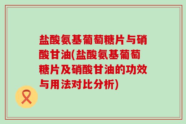 盐酸氨基葡萄糖片与硝酸甘油(盐酸氨基葡萄糖片及硝酸甘油的功效与用法对比分析)-第1张图片-氨糖科普网 盐酸氨基葡萄糖片与硝酸甘油(盐酸氨基葡萄糖片及硝酸甘油的功效与用法对比分析)-第1张图片-氨糖科普网