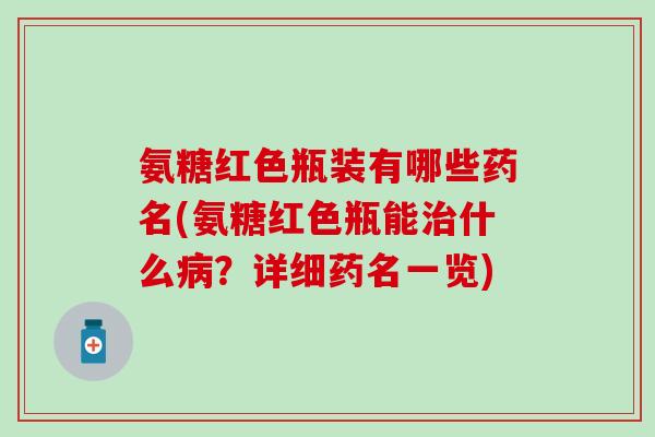 氨糖红色瓶装有哪些药名(氨糖红色瓶能治什么病?详细药名一览)-第1张图片-氨糖科普网 氨糖红色瓶装有哪些药名(氨糖红色瓶能治什么病?详细药名一览)-第1张图片-氨糖科普网