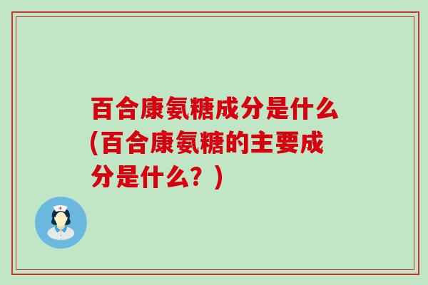 百合康氨糖成分是什么(百合康氨糖的主要成分是什么?)-第1张图片-氨糖科普网 百合康氨糖成分是什么(百合康氨糖的主要成分是什么?)-第1张图片-氨糖科普网