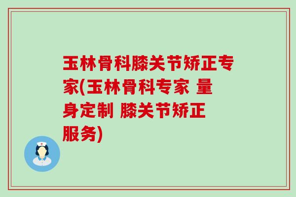 玉林骨科膝关节矫正专家(玉林骨科专家 量身定制 膝关节矫正 服务)-第1张图片-氨糖科普网