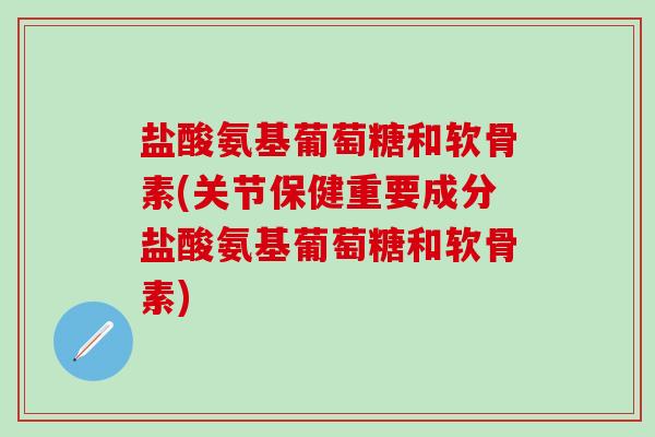 盐酸氨基葡萄糖和软骨素(关节保健重要成分盐酸氨基葡萄糖和软骨素)-第1张图片-氨糖科普网 盐酸氨基葡萄糖和软骨素(关节保健重要成分盐酸氨基葡萄糖和软骨素)-第1张图片-氨糖科普网