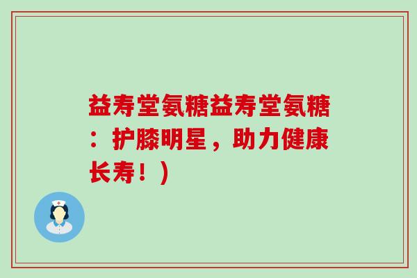 益寿堂氨糖益寿堂氨糖：护膝明星，助力健康长寿！)-第1张图片-氨糖科普网