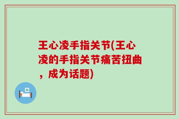 王心凌手指关节(王心凌的手指关节痛苦扭曲，成为话题)-第1张图片-氨糖科普网