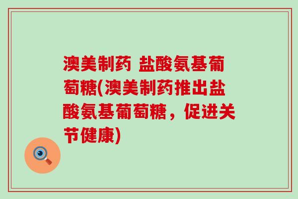 澳美制药 盐酸氨基葡萄糖(澳美制药推出盐酸氨基葡萄糖,促进关节健康)-第1张图片-氨糖科普网 澳美制药 盐酸氨基葡萄糖(澳美制药推出盐酸氨基葡萄糖,促进关节健康)-第1张图片-氨糖科普网
