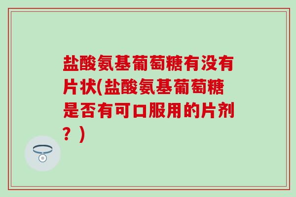 盐酸氨基葡萄糖有没有片状(盐酸氨基葡萄糖是否有可口服用的片剂?)-第1张图片-氨糖科普网 盐酸氨基葡萄糖有没有片状(盐酸氨基葡萄糖是否有可口服用的片剂?)-第1张图片-氨糖科普网