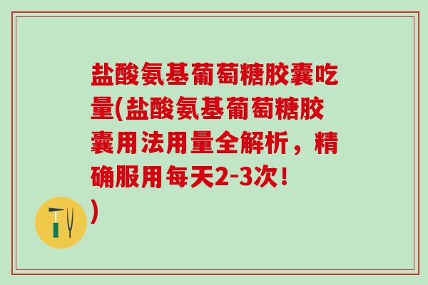 盐酸氨基葡萄糖胶囊吃量(盐酸氨基葡萄糖胶囊用法用量全解析，精确服用每天2-3次！)-第1张图片-氨糖科普网