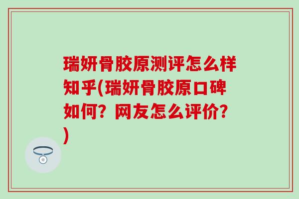 瑞妍骨胶原测评怎么样知乎(瑞妍骨胶原口碑如何？网友怎么评价？)-第1张图片-氨糖科普网