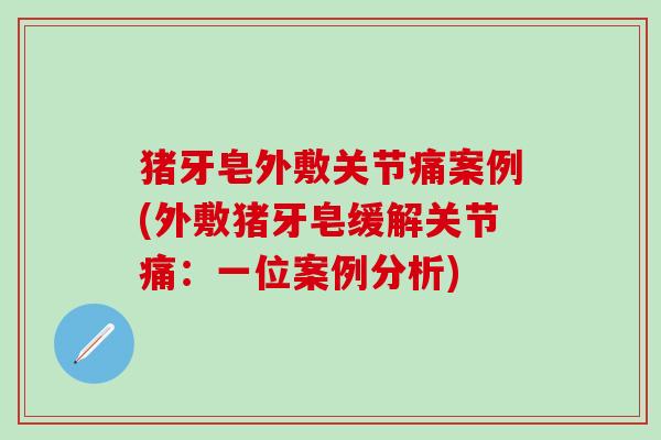 猪牙皂外敷关节痛案例(外敷猪牙皂缓解关节痛:一位案例分析)-第1张图片-氨糖科普网 猪牙皂外敷关节痛案例(外敷猪牙皂缓解关节痛:一位案例分析)-第1张图片-氨糖科普网