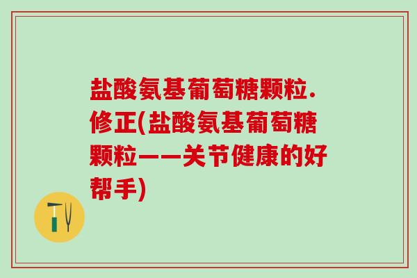 盐酸氨基葡萄糖颗粒.修正(盐酸氨基葡萄糖颗粒——关节健康的好帮手)-第1张图片-氨糖科普网 盐酸氨基葡萄糖颗粒.修正(盐酸氨基葡萄糖颗粒——关节健康的好帮手)-第1张图片-氨糖科普网