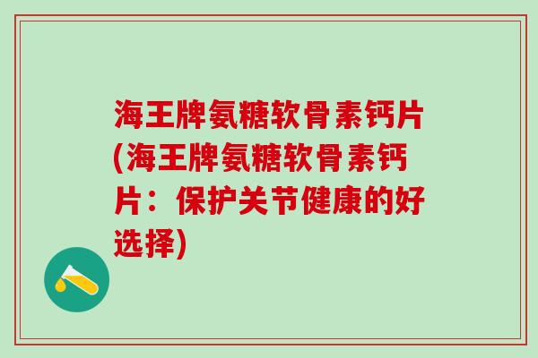 海王牌氨糖软骨素钙片(海王牌氨糖软骨素钙片:保护关节健康的好选择)-第1张图片-氨糖科普网 海王牌氨糖软骨素钙片(海王牌氨糖软骨素钙片:保护关节健康的好选择)-第1张图片-氨糖科普网