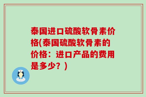 泰国进口硫酸软骨素价格(泰国硫酸软骨素的价格：进口产品的费用是多少？)-第1张图片-氨糖科普网
