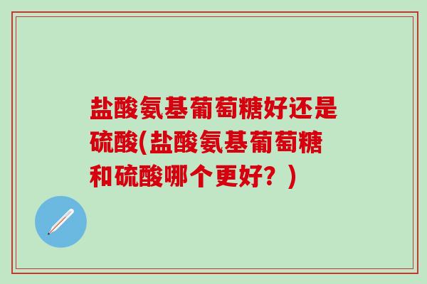 盐酸氨基葡萄糖好还是硫酸(盐酸氨基葡萄糖和硫酸哪个更好？)-第1张图片-氨糖科普网