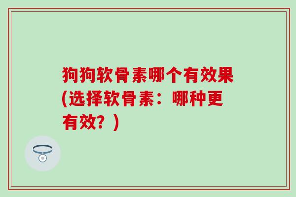 狗狗软骨素哪个有效果(选择软骨素:哪种更有效?)-第1张图片-氨糖科普网 狗狗软骨素哪个有效果(选择软骨素:哪种更有效?)-第1张图片-氨糖科普网