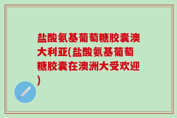 盐酸氨基葡萄糖胶囊澳大利亚(盐酸氨基葡萄糖胶囊在澳洲大受欢迎)-第1张图片-氨糖科普网 盐酸氨基葡萄糖胶囊澳大利亚(盐酸氨基葡萄糖胶囊在澳洲大受欢迎)-第1张图片-氨糖科普网