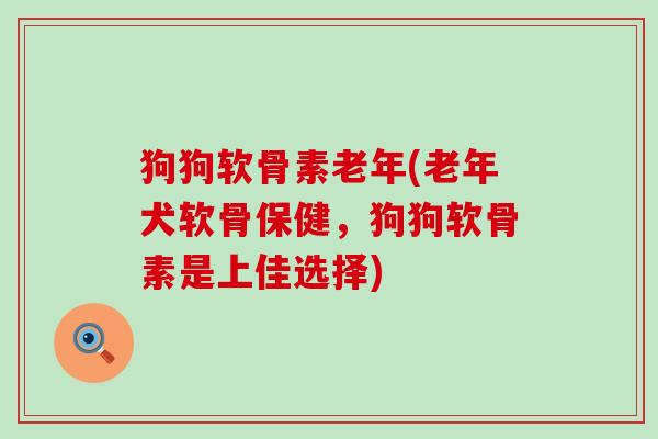 狗狗软骨素老年(老年犬软骨保健,狗狗软骨素是上佳选择)-第1张图片-氨糖科普网 狗狗软骨素老年(老年犬软骨保健,狗狗软骨素是上佳选择)-第1张图片-氨糖科普网
