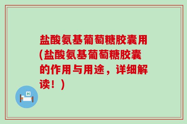 盐酸氨基葡萄糖胶囊用(盐酸氨基葡萄糖胶囊的作用与用途，详细解读！)-第1张图片-氨糖科普网