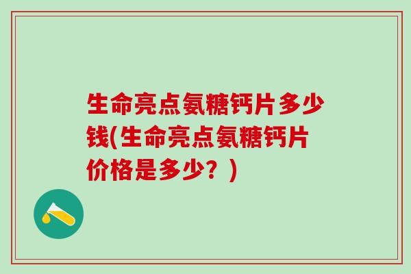 生命亮点氨糖钙片多少钱(生命亮点氨糖钙片价格是多少?)-第1张图片-氨糖科普网 生命亮点氨糖钙片多少钱(生命亮点氨糖钙片价格是多少?)-第1张图片-氨糖科普网