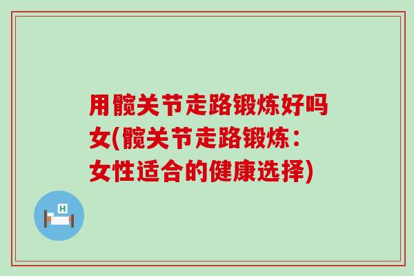 用髋关节走路锻炼好吗女(髋关节走路锻炼:女性适合的健康选择)-第1张图片-氨糖科普网 用髋关节走路锻炼好吗女(髋关节走路锻炼:女性适合的健康选择)-第1张图片-氨糖科普网