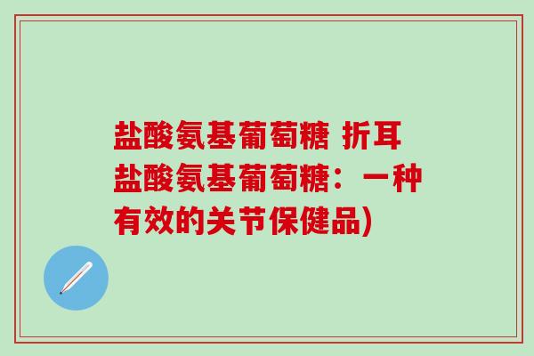 盐酸氨基葡萄糖 折耳盐酸氨基葡萄糖:一种有效的关节保健品)-第1张图片-氨糖科普网 盐酸氨基葡萄糖 折耳盐酸氨基葡萄糖:一种有效的关节保健品)-第1张图片-氨糖科普网