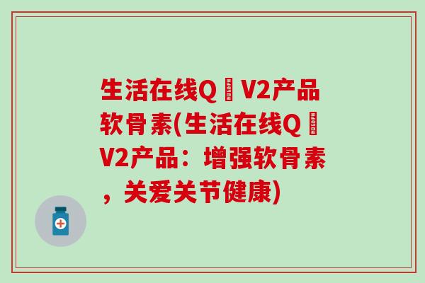 生活在线Q丅V2产品软骨素(生活在线Q丅V2产品:增强软骨素,关爱关节健康)-第1张图片-氨糖科普网 生活在线Q丅V2产品软骨素(生活在线Q丅V2产品:增强软骨素,关爱关节健康)-第1张图片-氨糖科普网