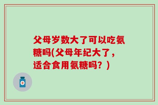 父母岁数大了可以吃氨糖吗(父母年纪大了,适合食用氨糖吗?)-第1张图片-氨糖科普网 父母岁数大了可以吃氨糖吗(父母年纪大了,适合食用氨糖吗?)-第1张图片-氨糖科普网