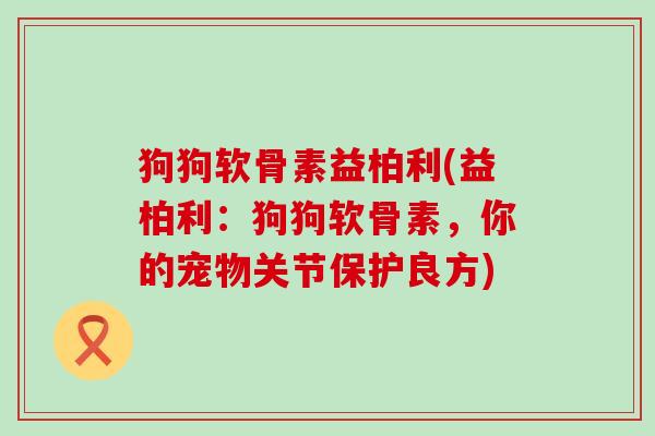 狗狗软骨素益柏利(益柏利：狗狗软骨素，你的宠物关节保护良方)-第1张图片-氨糖科普网