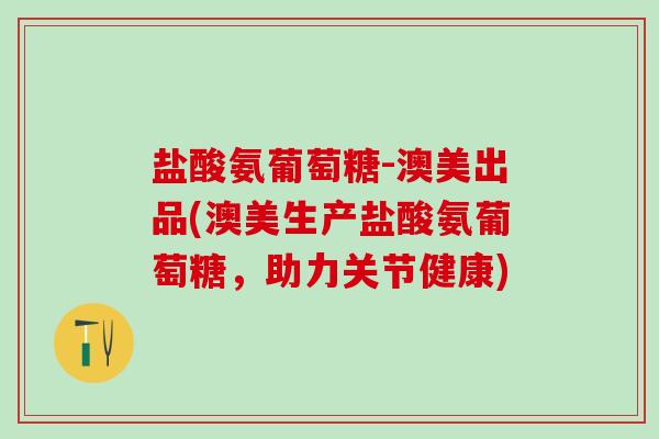 盐酸氨葡萄糖-澳美出品(澳美生产盐酸氨葡萄糖,助力关节健康)-第1张图片-氨糖科普网 盐酸氨葡萄糖-澳美出品(澳美生产盐酸氨葡萄糖,助力关节健康)-第1张图片-氨糖科普网