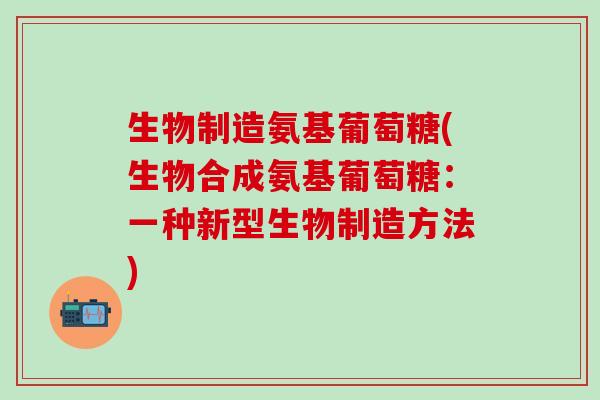 生物制造氨基葡萄糖(生物合成氨基葡萄糖:一种新型生物制造方法)-第1张图片-氨糖科普网 生物制造氨基葡萄糖(生物合成氨基葡萄糖:一种新型生物制造方法)-第1张图片-氨糖科普网