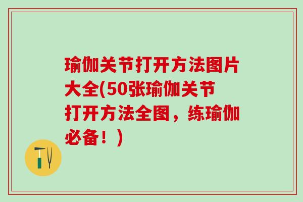 瑜伽关节打开方法图片大全(50张瑜伽关节打开方法全图，练瑜伽必备！)-第1张图片-氨糖科普网